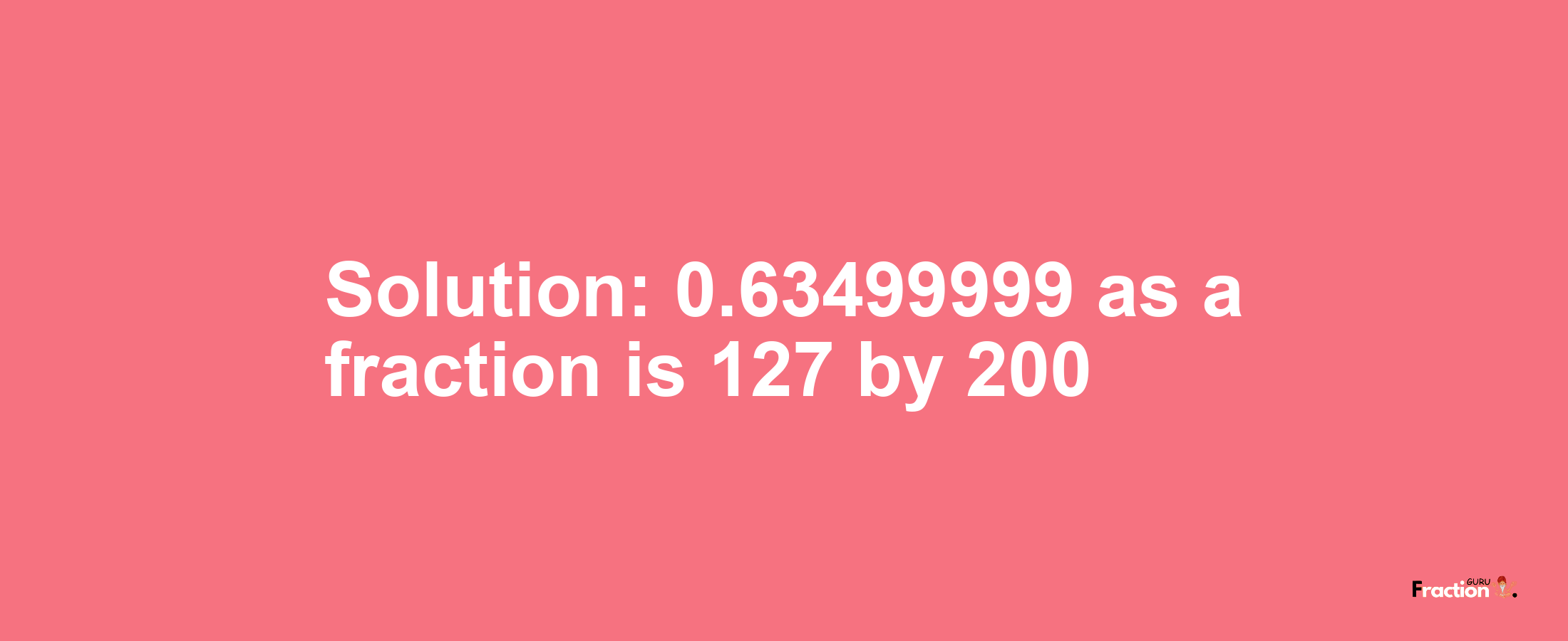 Solution:0.63499999 as a fraction is 127/200